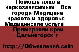Помощь алко и наркозависимым - Все города Медицина, красота и здоровье » Медицинские услуги   . Приморский край,Дальнегорск г.